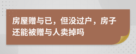 房屋赠与已，但没过户，房子还能被赠与人卖掉吗