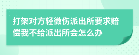 打架对方轻微伤派出所要求赔偿我不给派出所会怎么办