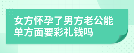 女方怀孕了男方老公能单方面要彩礼钱吗