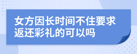 女方因长时间不住要求返还彩礼的可以吗