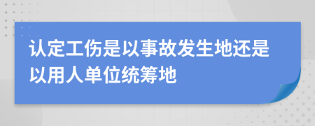 认定工伤是以事故发生地还是以用人单位统筹地