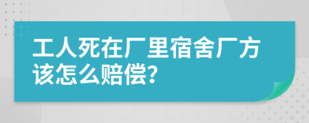 工人死在厂里宿舍厂方该怎么赔偿？