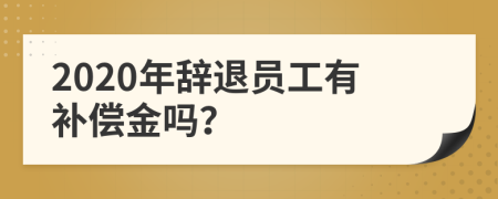 2020年辞退员工有补偿金吗？