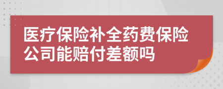 医疗保险补全药费保险公司能赔付差额吗