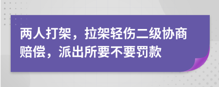 两人打架，拉架轻伤二级协商赔偿，派出所要不要罚款