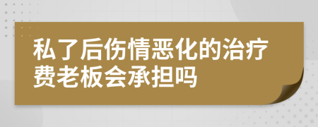 私了后伤情恶化的治疗费老板会承担吗