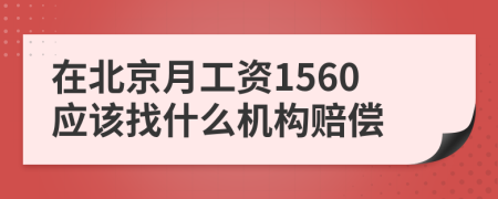 在北京月工资1560应该找什么机构赔偿