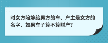 时女方陪嫁给男方的车、户主是女方的名字、如果车子算不算财产？