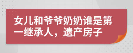 女儿和爷爷奶奶谁是第一继承人，遗产房子