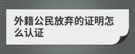 外籍公民放弃的证明怎么认证