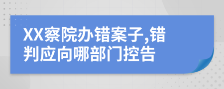 XX察院办错案子,错判应向哪部门控告