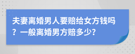 夫妻离婚男人要赔给女方钱吗？一般离婚男方赔多少？