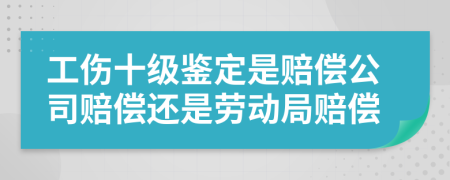 工伤十级鉴定是赔偿公司赔偿还是劳动局赔偿