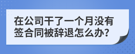 在公司干了一个月没有签合同被辞退怎么办？