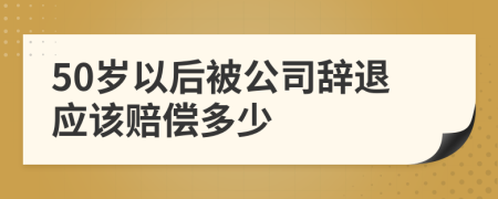 50岁以后被公司辞退应该赔偿多少