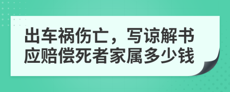 出车祸伤亡，写谅解书应赔偿死者家属多少钱