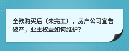 全款购买后（未完工），房产公司宣告破产，业主权益如何维护？