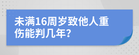 未满16周岁致他人重伤能判几年？