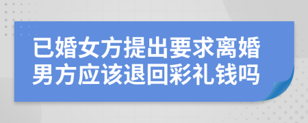 已婚女方提出要求离婚男方应该退回彩礼钱吗