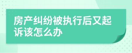 房产纠纷被执行后又起诉该怎么办