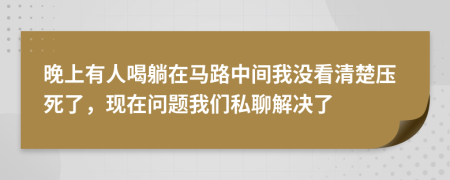 晚上有人喝躺在马路中间我没看清楚压死了，现在问题我们私聊解决了