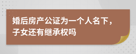 婚后房产公证为一个人名下，子女还有继承权吗