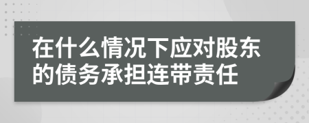 在什么情况下应对股东的债务承担连带责任