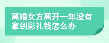离婚女方离开一年没有拿到彩礼钱怎么办