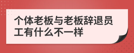 个体老板与老板辞退员工有什么不一样