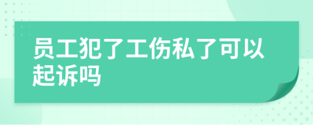 员工犯了工伤私了可以起诉吗