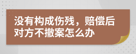 没有构成伤残，赔偿后对方不撤案怎么办