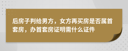 后房子判给男方，女方再买房是否属首套房，办首套房证明需什么证件