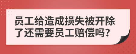 员工给造成损失被开除了还需要员工赔偿吗？