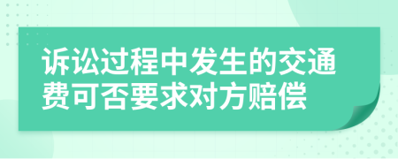 诉讼过程中发生的交通费可否要求对方赔偿
