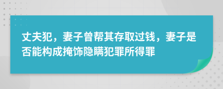 丈夫犯，妻子曾帮其存取过钱，妻子是否能构成掩饰隐瞒犯罪所得罪