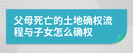 父母死亡的土地确权流程与子女怎么确权