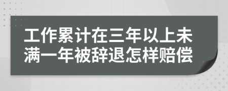 工作累计在三年以上未满一年被辞退怎样赔偿