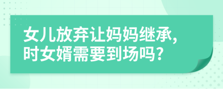 女儿放弃让妈妈继承,时女婿需要到场吗?