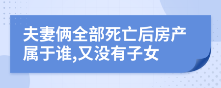 夫妻俩全部死亡后房产属于谁,又没有子女