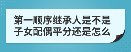 第一顺序继承人是不是子女配偶平分还是怎么