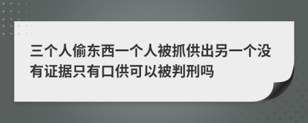 三个人偷东西一个人被抓供出另一个没有证据只有口供可以被判刑吗