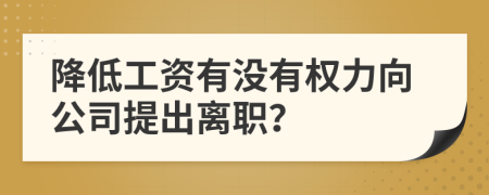 降低工资有没有权力向公司提出离职？