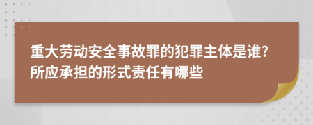 重大劳动安全事故罪的犯罪主体是谁?所应承担的形式责任有哪些