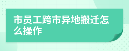 市员工跨市异地搬迁怎么操作