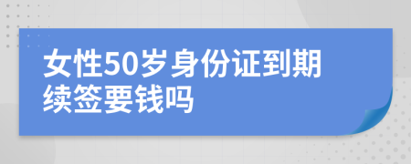 女性50岁身份证到期续签要钱吗