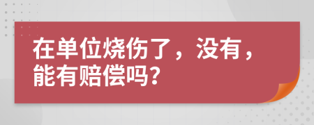 在单位烧伤了，没有，能有赔偿吗？