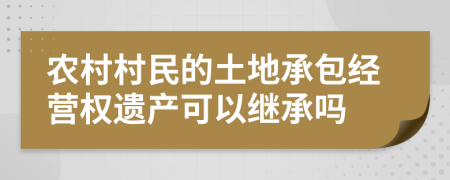 农村村民的土地承包经营权遗产可以继承吗