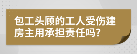 包工头顾的工人受伤建房主用承担责任吗?