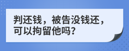 判还钱，被告没钱还，可以拘留他吗？