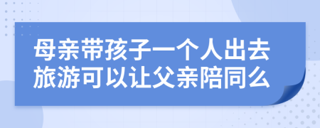 母亲带孩子一个人出去旅游可以让父亲陪同么